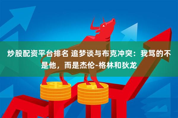 炒股配资平台排名 追梦谈与布克冲突：我骂的不是他，而是杰伦-格林和狄龙