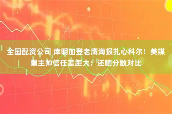 全国配资公司 库明加登老鹰海报扎心科尔！美媒曝主帅信任差距大：还晒分数对比