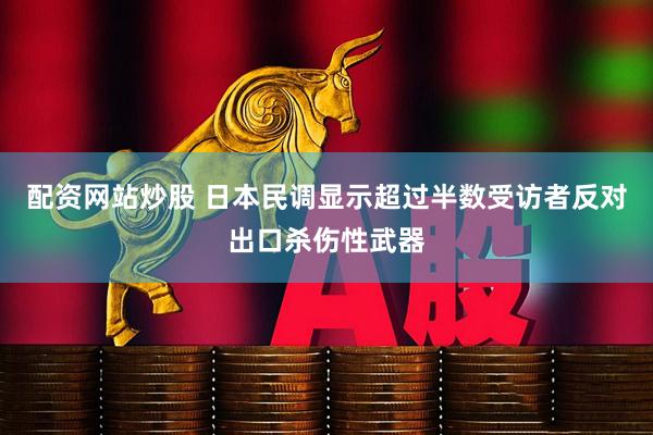 配资网站炒股 日本民调显示超过半数受访者反对出口杀伤性武器