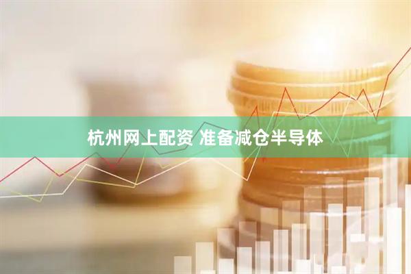 杭州网上配资 准备减仓半导体
