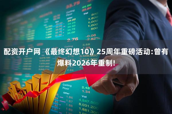 配资开户网 《最终幻想10》25周年重磅活动:曾有爆料2026年重制!