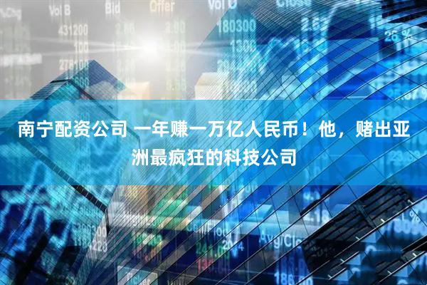 南宁配资公司 一年赚一万亿人民币！他，赌出亚洲最疯狂的科技公司