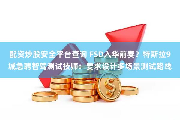 配资炒股安全平台查询 FSD入华前奏？特斯拉9城急聘智驾测试技师：要求设计多场景测试路线