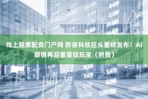线上股票配资门户网 昨夜科技巨头重磅发布！AI眼镜再迎重量级玩家（附股）