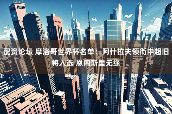 配资论坛 摩洛哥世界杯名单：阿什拉夫领衔中超旧将入选 恩内斯里无缘