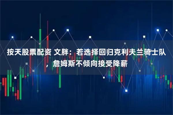 按天股票配资 文胖：若选择回归克利夫兰骑士队，詹姆斯不倾向接受降薪