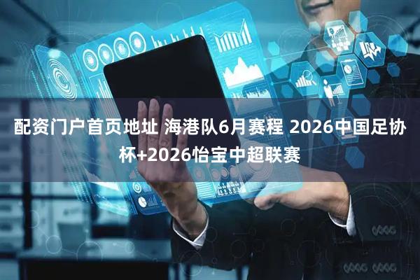 配资门户首页地址 海港队6月赛程 2026中国足协杯+2026怡宝中超联赛