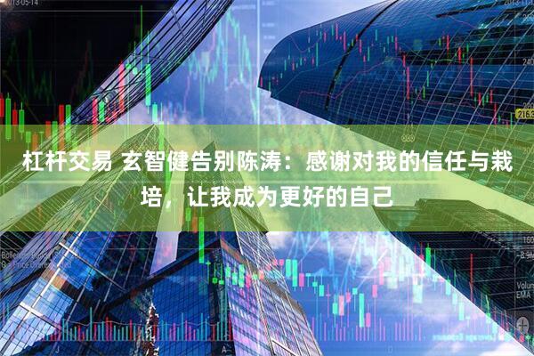 杠杆交易 玄智健告别陈涛：感谢对我的信任与栽培，让我成为更好的自己