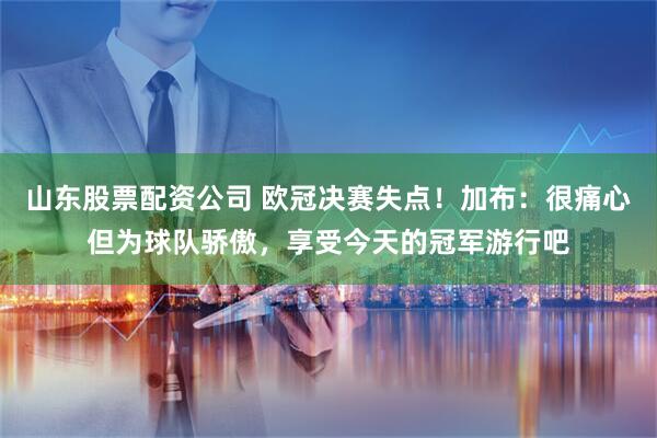 山东股票配资公司 欧冠决赛失点！加布：很痛心但为球队骄傲，享受今天的冠军游行吧