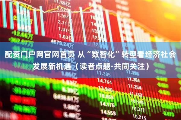 配资门户网官网首页 从“数智化”转型看经济社会发展新机遇（读者点题·共同关注）