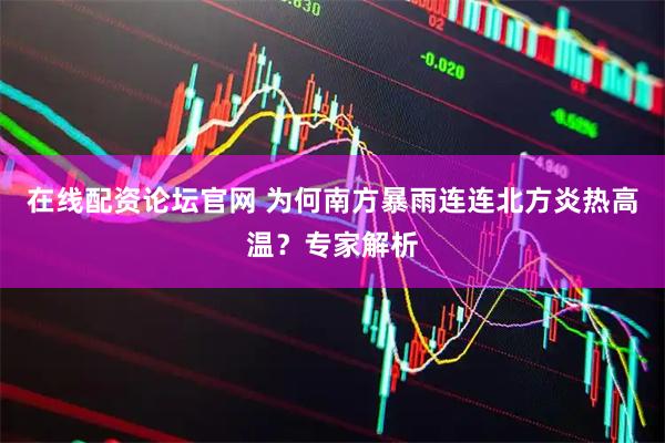 在线配资论坛官网 为何南方暴雨连连北方炎热高温？专家解析