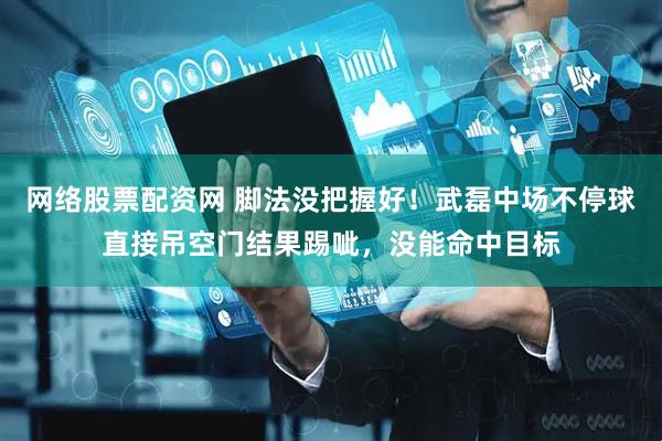 网络股票配资网 脚法没把握好！武磊中场不停球直接吊空门结果踢呲，没能命中目标