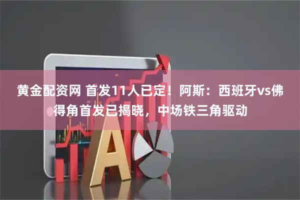 黄金配资网 首发11人已定！阿斯：西班牙vs佛得角首发已揭晓，中场铁三角驱动