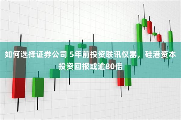 如何选择证券公司 5年前投资联讯仪器，硅港资本投资回报或逾80倍